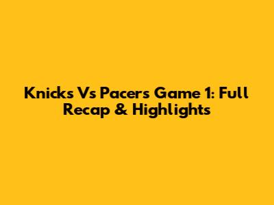 Knicks Vs Pacers Game 1: Full Recap & Highlights