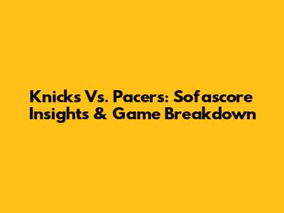 Knicks Vs. Pacers: Sofascore Insights & Game Breakdown
