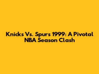 Knicks Vs. Spurs 1999: A Pivotal NBA Season Clash
