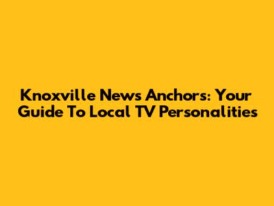 Knoxville News Anchors: Your Guide To Local TV Personalities