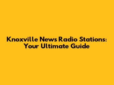 Knoxville News Radio Stations: Your Ultimate Guide