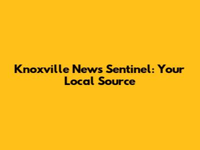 Knoxville News Sentinel: Your Local Source