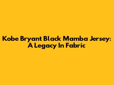 Kobe Bryant Black Mamba Jersey: A Legacy In Fabric