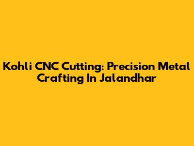 Kohli CNC Cutting: Precision Metal Crafting In Jalandhar