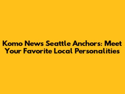 Komo News Seattle Anchors: Meet Your Favorite Local Personalities