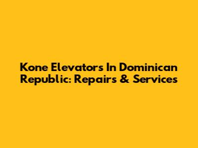 Kone Elevators In Dominican Republic: Repairs & Services