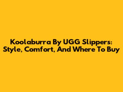 Koolaburra By UGG Slippers: Style, Comfort, And Where To Buy