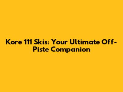 Kore 111 Skis: Your Ultimate Off-Piste Companion