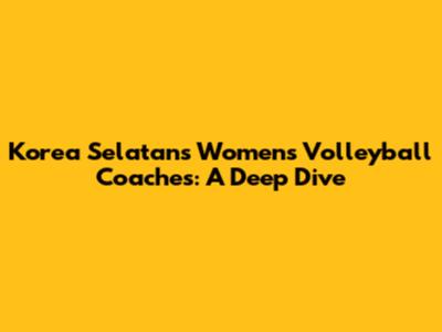 Korea Selatan's Women's Volleyball Coaches: A Deep Dive