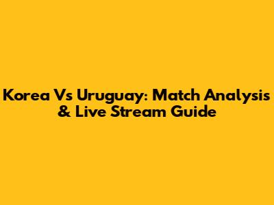 Korea Vs Uruguay: Match Analysis & Live Stream Guide