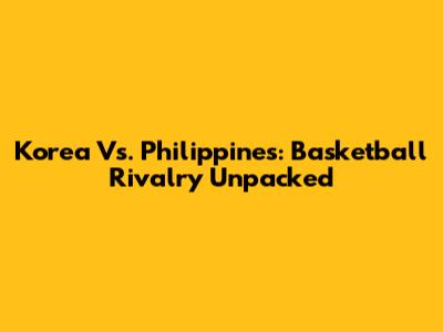Korea Vs. Philippines: Basketball Rivalry Unpacked