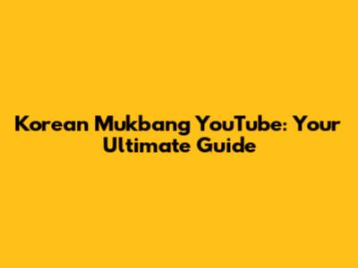 Korean Mukbang YouTube: Your Ultimate Guide