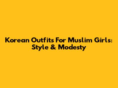 Korean Outfits For Muslim Girls: Style & Modesty