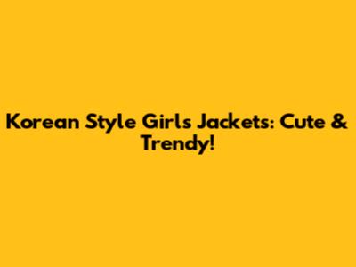 Korean Style Girls' Jackets: Cute & Trendy!