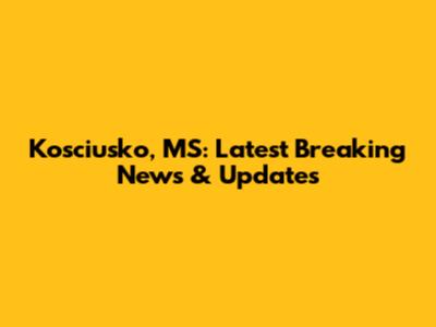 Kosciusko, MS: Latest Breaking News & Updates