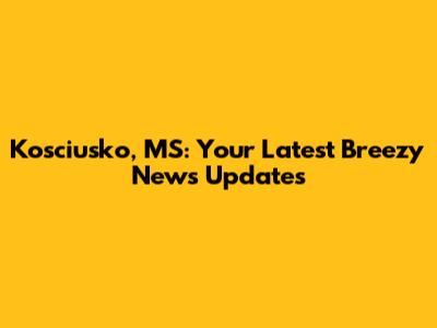 Kosciusko, MS: Your Latest Breezy News Updates