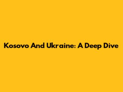 Kosovo And Ukraine: A Deep Dive