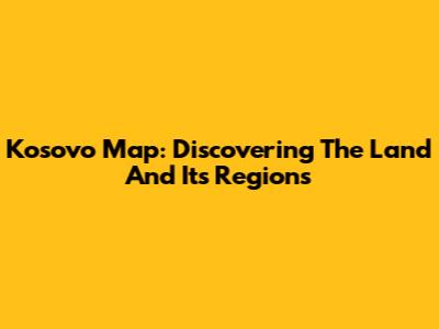 Kosovo Map: Discovering The Land And Its Regions