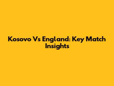 Kosovo Vs England: Key Match Insights