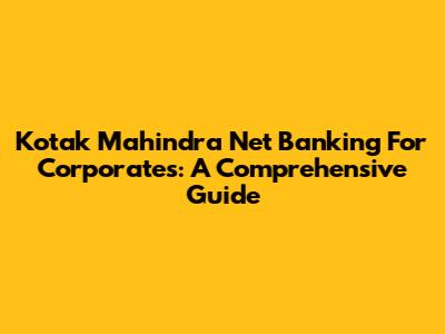 Kotak Mahindra Net Banking For Corporates: A Comprehensive Guide