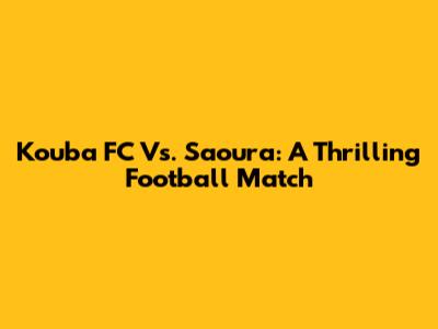 Kouba FC Vs. Saoura: A Thrilling Football Match