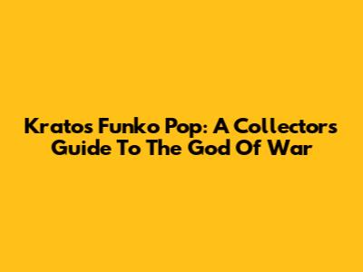Kratos Funko Pop: A Collector's Guide To The God Of War