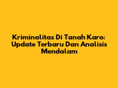 Kriminalitas Di Tanah Karo: Update Terbaru Dan Analisis Mendalam