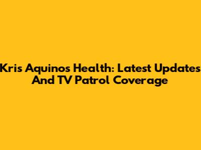 Kris Aquino's Health: Latest Updates And TV Patrol Coverage