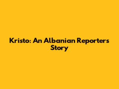 Kristo: An Albanian Reporter's Story