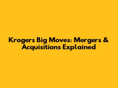 Kroger's Big Moves: Mergers & Acquisitions Explained