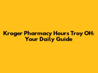 Kroger Pharmacy Hours Troy OH: Your Daily Guide