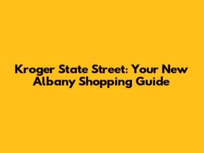 Kroger State Street: Your New Albany Shopping Guide