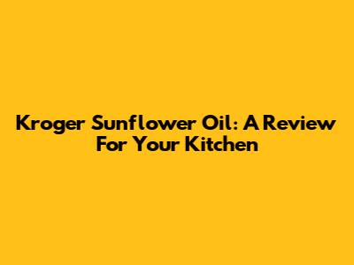 Kroger Sunflower Oil: A Review For Your Kitchen