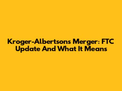 Kroger-Albertsons Merger: FTC Update And What It Means