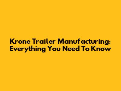 Krone Trailer Manufacturing: Everything You Need To Know