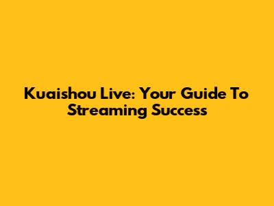 Kuaishou Live: Your Guide To Streaming Success