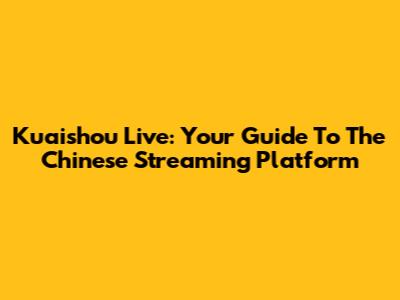 Kuaishou Live: Your Guide To The Chinese Streaming Platform
