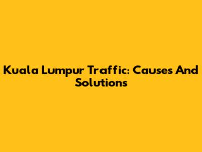 Kuala Lumpur Traffic: Causes And Solutions