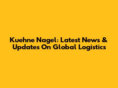 Kuehne Nagel: Latest News & Updates On Global Logistics