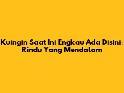 Kuingin Saat Ini Engkau Ada Disini: Rindu Yang Mendalam