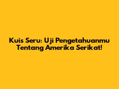 Kuis Seru: Uji Pengetahuanmu Tentang Amerika Serikat!