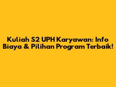 Kuliah S2 UPH Karyawan: Info Biaya & Pilihan Program Terbaik!