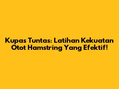 Kupas Tuntas: Latihan Kekuatan Otot Hamstring Yang Efektif!