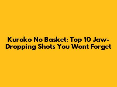 Kuroko No Basket: Top 10 Jaw-Dropping Shots You Won't Forget