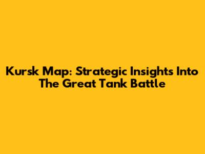 Kursk Map: Strategic Insights Into The Great Tank Battle