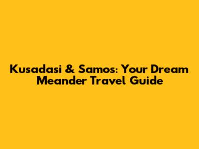 Kusadasi & Samos: Your Dream Meander Travel Guide