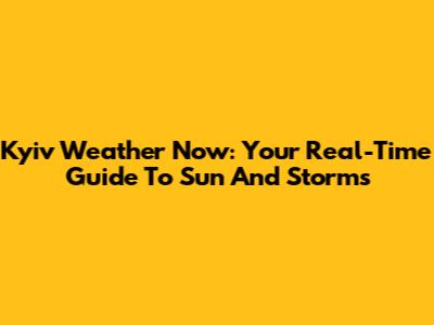 Kyiv Weather Now: Your Real-Time Guide To Sun And Storms