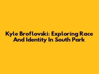 Kyle Broflovski: Exploring Race And Identity In South Park