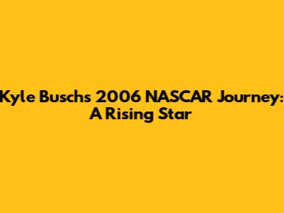 Kyle Busch's 2006 NASCAR Journey: A Rising Star