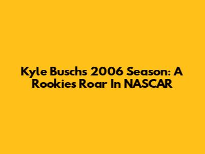 Kyle Busch's 2006 Season: A Rookie's Roar In NASCAR